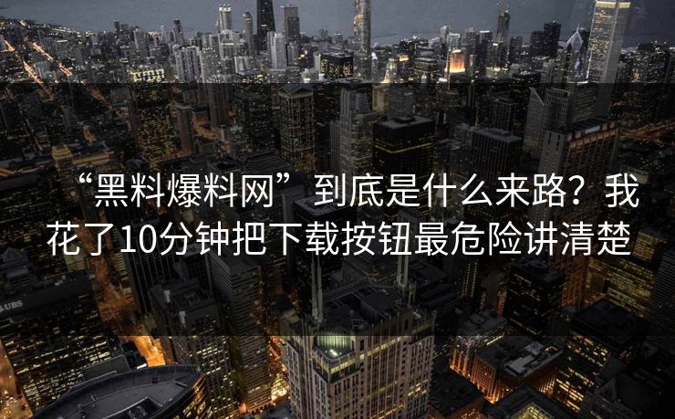 “黑料爆料网”到底是什么来路？我花了10分钟把下载按钮最危险讲清楚