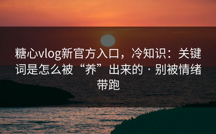 糖心vlog新官方入口，冷知识：关键词是怎么被“养”出来的 · 别被情绪带跑