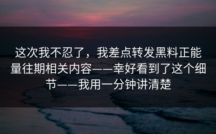 这次我不忍了，我差点转发黑料正能量往期相关内容——幸好看到了这个细节——我用一分钟讲清楚