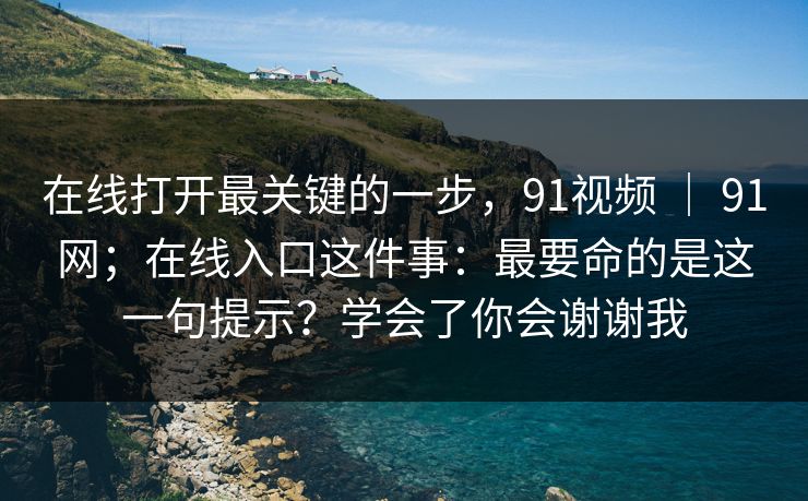 在线打开最关键的一步，91视频 ｜ 91网；在线入口这件事：最要命的是这一句提示？学会了你会谢谢我
