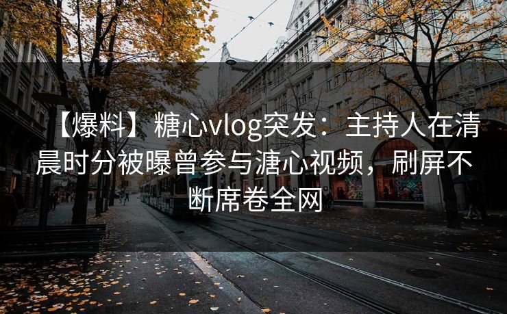 【爆料】糖心vlog突发：主持人在清晨时分被曝曾参与溏心视频，刷屏不断席卷全网