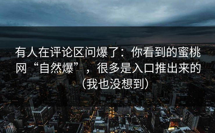 有人在评论区问爆了：你看到的蜜桃网“自然爆”，很多是入口推出来的（我也没想到）