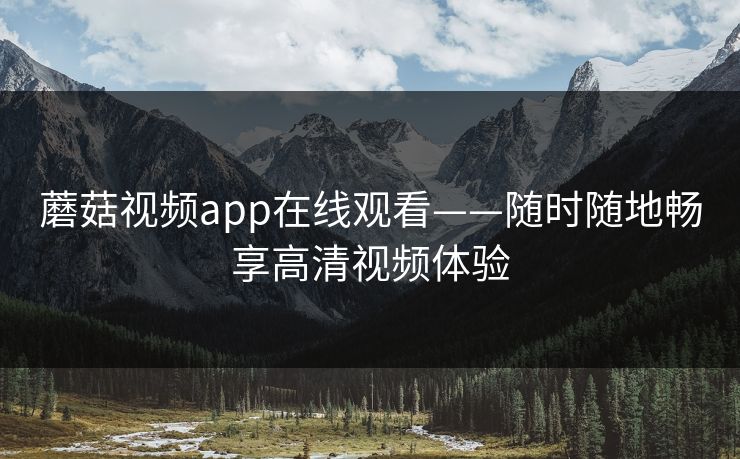 蘑菇视频app在线观看——随时随地畅享高清视频体验