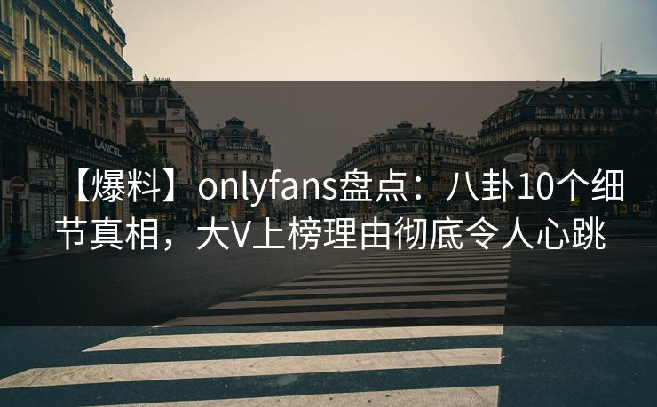 【爆料】onlyfans盘点：八卦10个细节真相，大V上榜理由彻底令人心跳