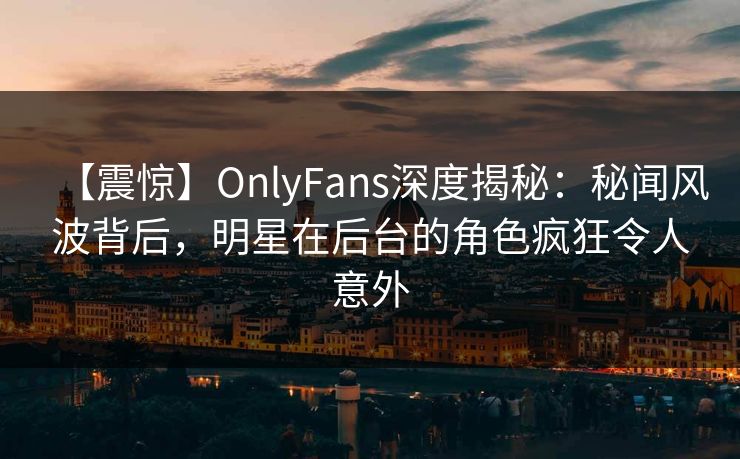 【震惊】OnlyFans深度揭秘：秘闻风波背后，明星在后台的角色疯狂令人意外