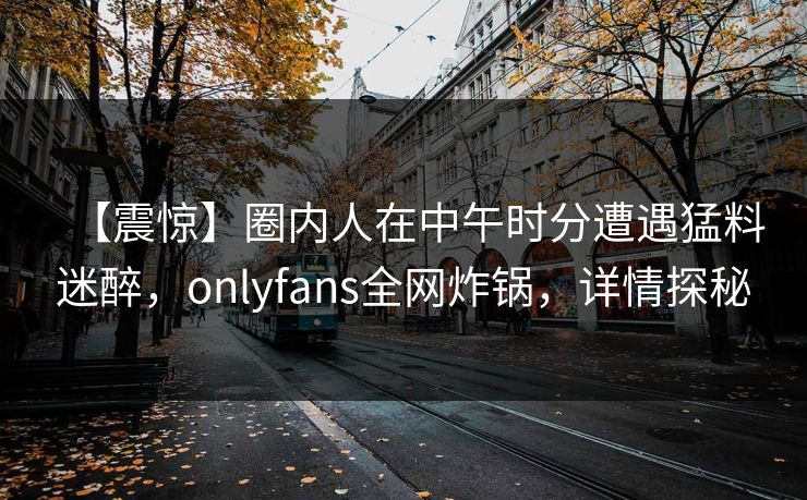 【震惊】圈内人在中午时分遭遇猛料迷醉，onlyfans全网炸锅，详情探秘