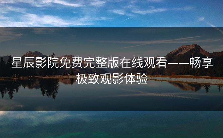 星辰影院免费完整版在线观看——畅享极致观影体验