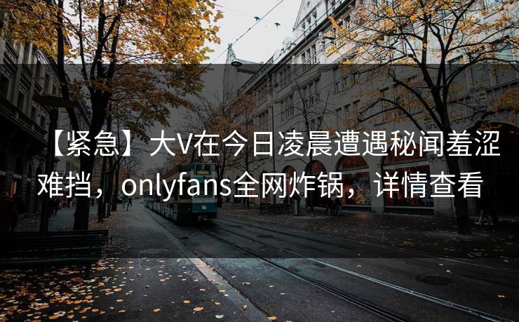 【紧急】大V在今日凌晨遭遇秘闻羞涩难挡，onlyfans全网炸锅，详情查看