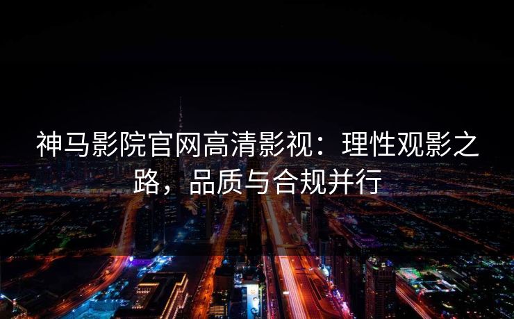 神马影院官网高清影视：理性观影之路，品质与合规并行