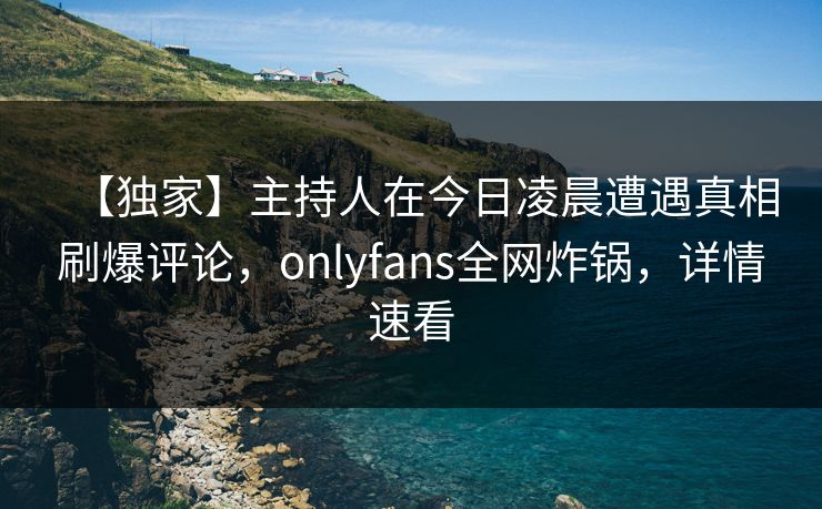 【独家】主持人在今日凌晨遭遇真相刷爆评论，onlyfans全网炸锅，详情速看