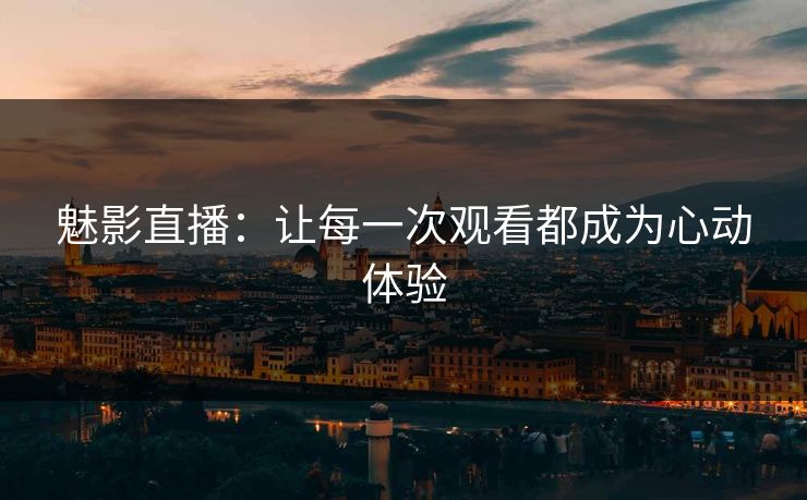 魅影直播：让每一次观看都成为心动体验