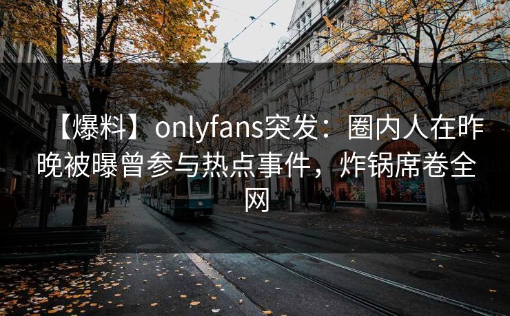 【爆料】onlyfans突发:圈内人在昨晚被曝曾参与热点事件,炸锅席卷全网