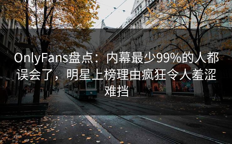 OnlyFans盘点：内幕最少99%的人都误会了，明星上榜理由疯狂令人羞涩难挡