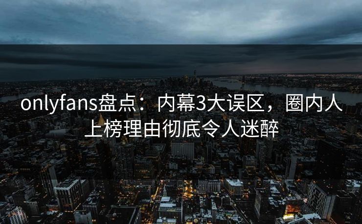 onlyfans盘点:内幕3大误区,圈内人上榜理由彻底令人迷醉 onlyfans盘点:内幕3大误区,圈内人上榜理由彻底令人迷醉