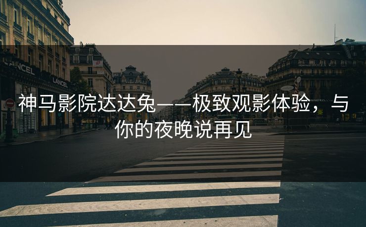 神马影院达达兔——极致观影体验，与你的夜晚说再见