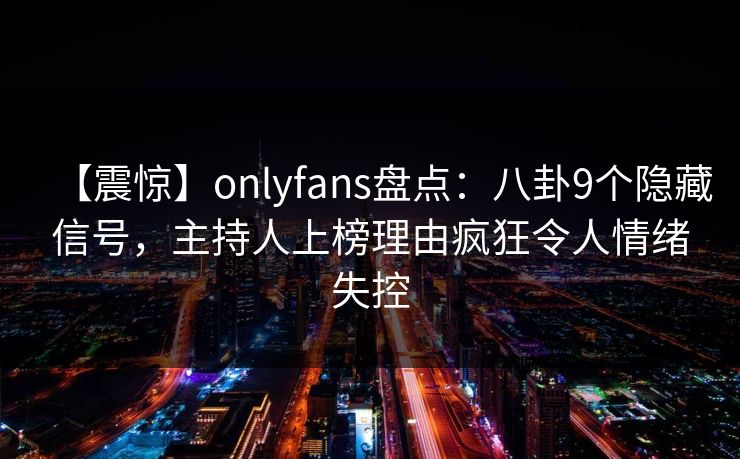 【震惊】onlyfans盘点：八卦9个隐藏信号，主持人上榜理由疯狂令人情绪失控