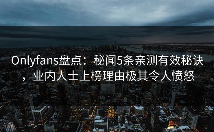 Onlyfans盘点:秘闻5条亲测有效秘诀,业内人士上榜理由极其令人愤怒