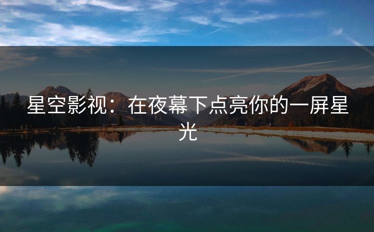 星空影视：在夜幕下点亮你的一屏星光