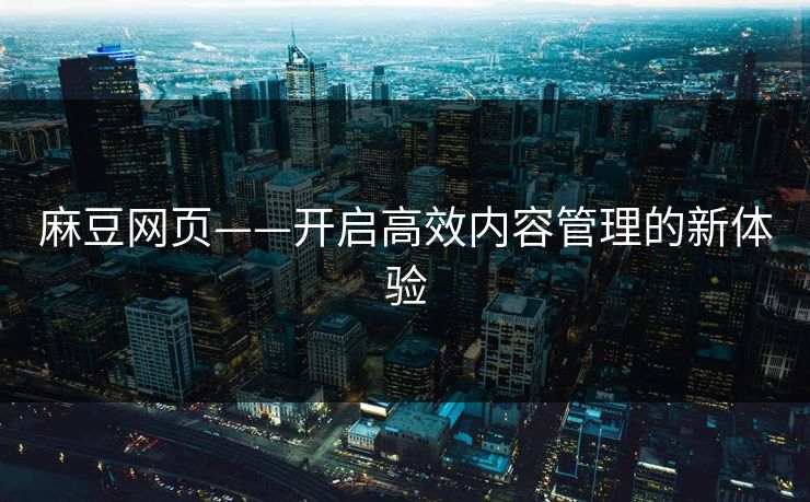 麻豆网页——开启高效内容管理的新体验