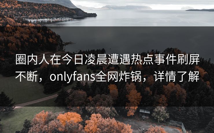 圈内人在今日凌晨遭遇热点事件刷屏不断，onlyfans全网炸锅，详情了解