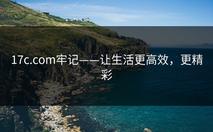 17c.com牢记——让生活更高效，更精彩
