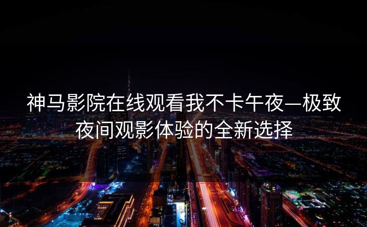 神马影院在线观看我不卡午夜—极致夜间观影体验的全新选择