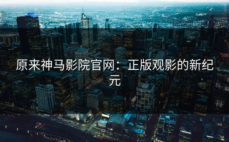 原来神马影院官网：正版观影的新纪元