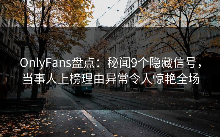 OnlyFans盘点：秘闻9个隐藏信号，当事人上榜理由异常令人惊艳全场