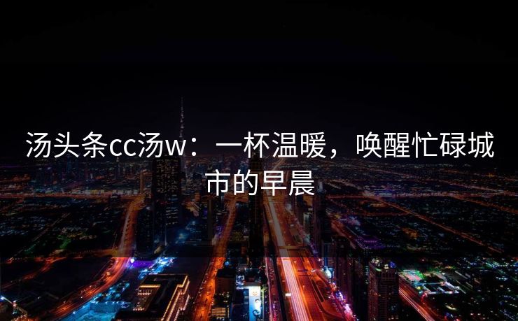汤头条cc汤w：一杯温暖，唤醒忙碌城市的早晨