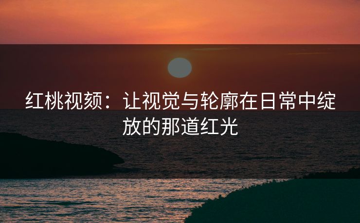 红桃视颏：让视觉与轮廓在日常中绽放的那道红光