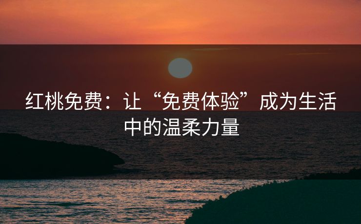 红桃免费：让“免费体验”成为生活中的温柔力量
