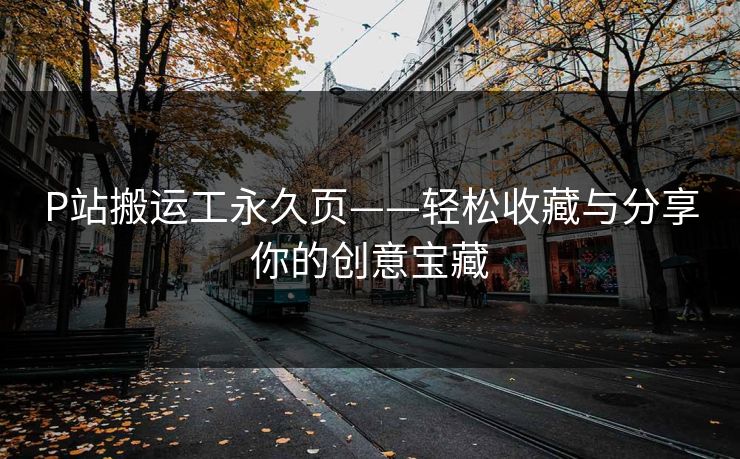 P站搬运工永久页——轻松收藏与分享你的创意宝藏
