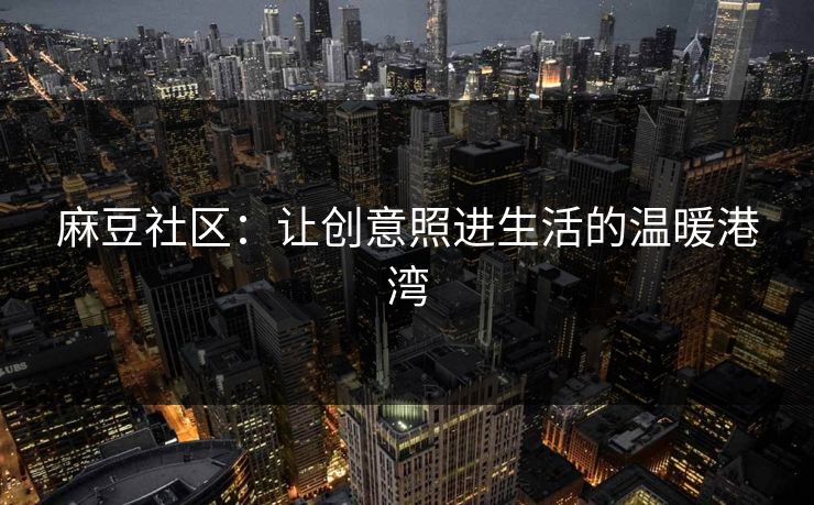 麻豆社区：让创意照进生活的温暖港湾