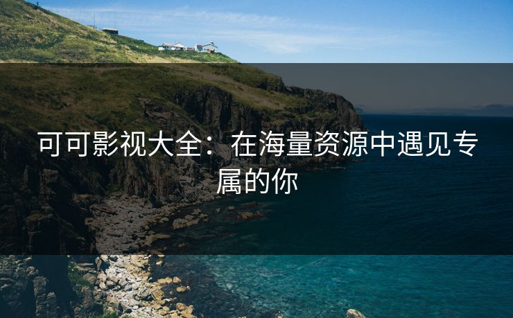 可可影视大全：在海量资源中遇见专属的你