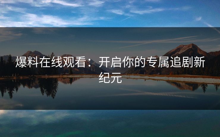 爆料在线观看：开启你的专属追剧新纪元
