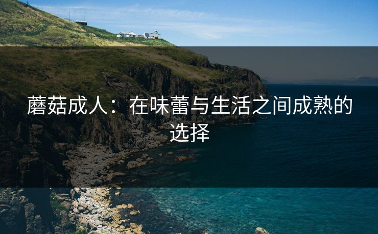蘑菇成人：在味蕾与生活之间成熟的选择