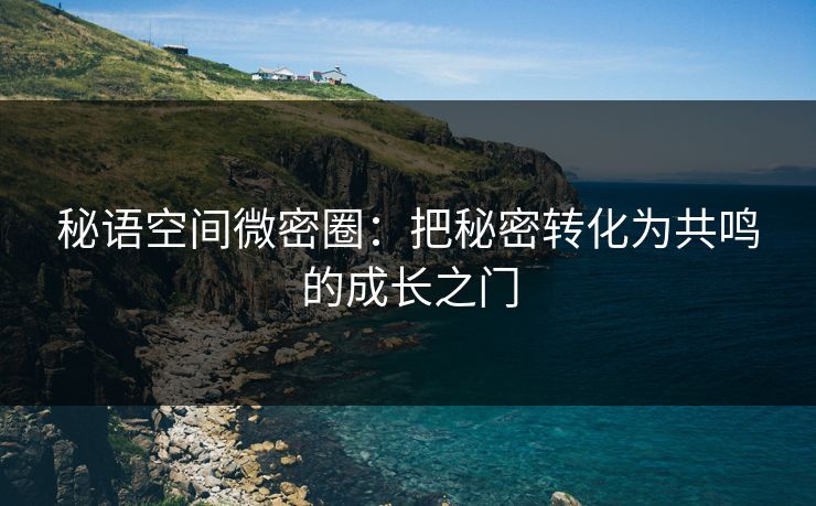 秘语空间微密圈：把秘密转化为共鸣的成长之门