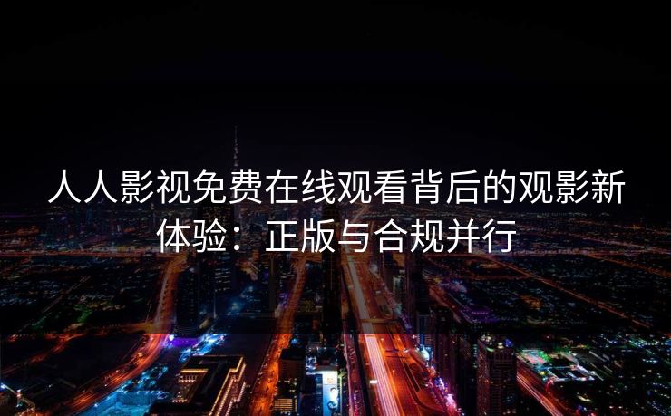 人人影视免费在线观看背后的观影新体验：正版与合规并行