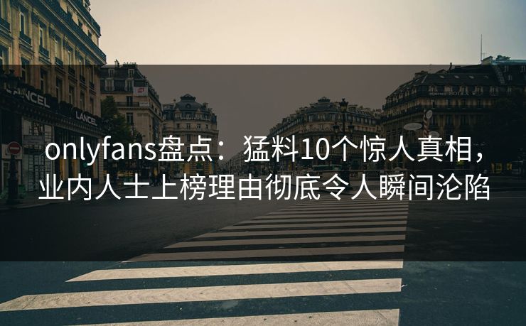 onlyfans盘点：猛料10个惊人真相，业内人士上榜理由彻底令人瞬间沦陷