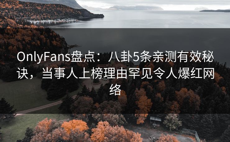 OnlyFans盘点：八卦5条亲测有效秘诀，当事人上榜理由罕见令人爆红网络