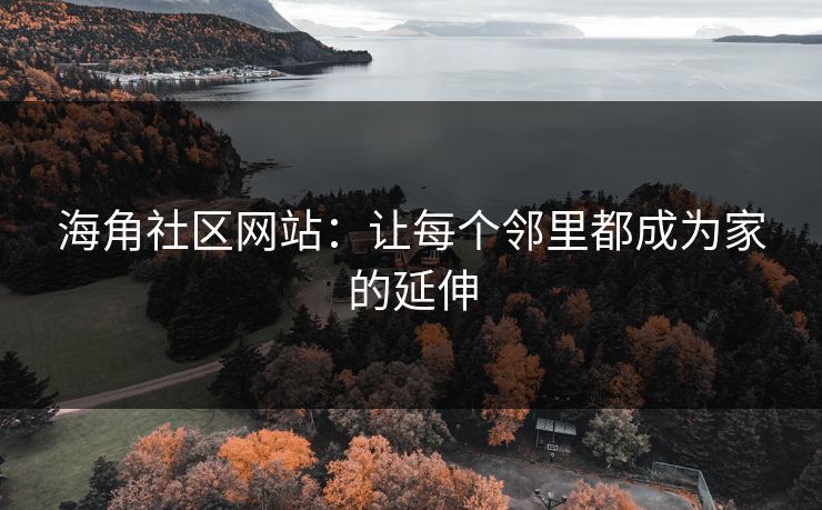 海角社区网站：让每个邻里都成为家的延伸