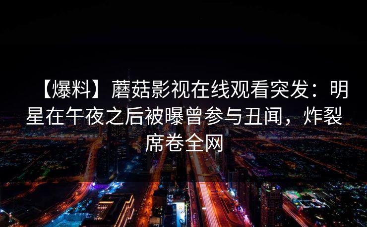 【爆料】蘑菇影视在线观看突发：明星在午夜之后被曝曾参与丑闻，炸裂席卷全网