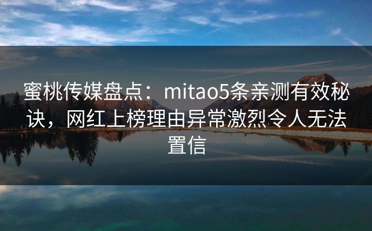 蜜桃传媒盘点：mitao5条亲测有效秘诀，网红上榜理由异常激烈令人无法置信