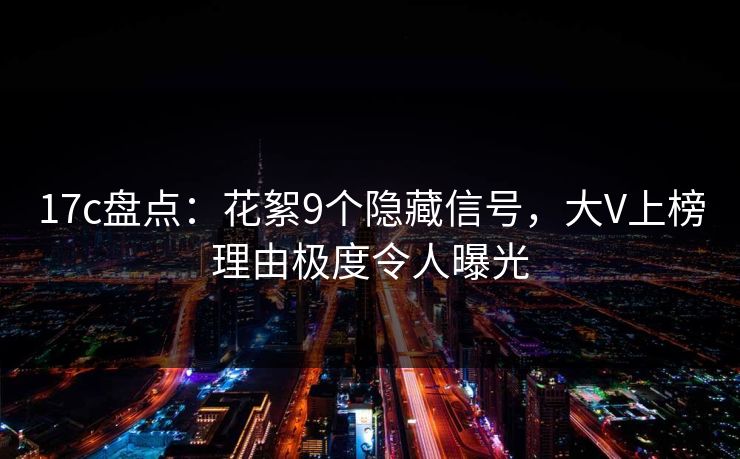 17c盘点：花絮9个隐藏信号，大V上榜理由极度令人曝光