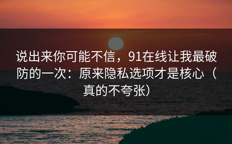 说出来你可能不信，91在线让我最破防的一次：原来隐私选项才是核心（真的不夸张）