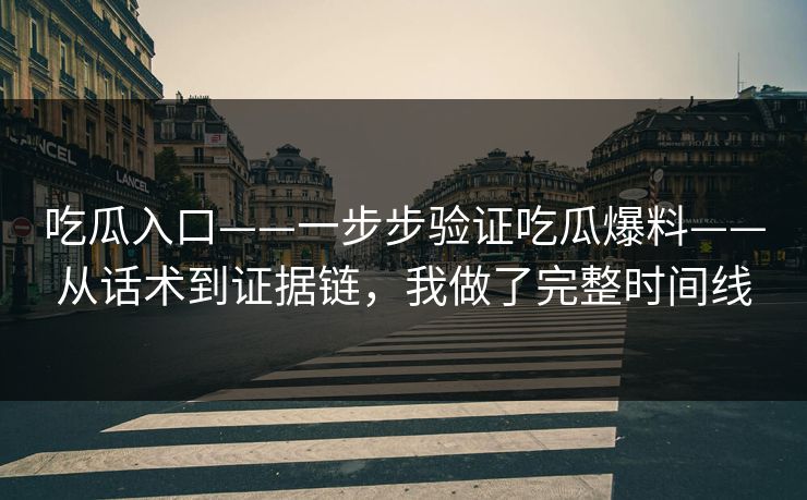 吃瓜入口——一步步验证吃瓜爆料——从话术到证据链，我做了完整时间线